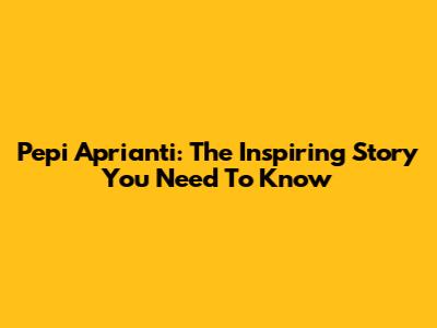Pepi Aprianti: The Inspiring Story You Need To Know