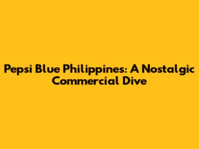 Pepsi Blue Philippines: A Nostalgic Commercial Dive