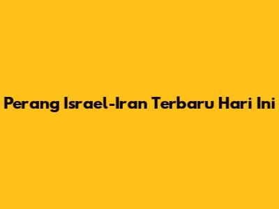 Perang Israel-Iran Terbaru Hari Ini