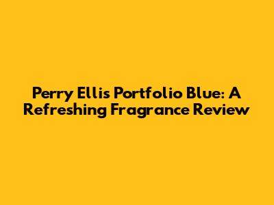 Perry Ellis Portfolio Blue: A Refreshing Fragrance Review