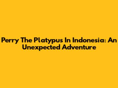 Perry The Platypus In Indonesia: An Unexpected Adventure