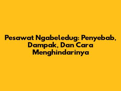 Pesawat Ngabeledug: Penyebab, Dampak, Dan Cara Menghindarinya
