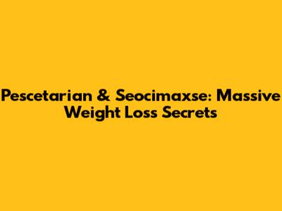 Pescetarian & Seocimaxse: Massive Weight Loss Secrets