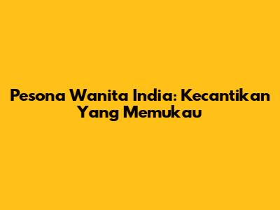 Pesona Wanita India: Kecantikan Yang Memukau