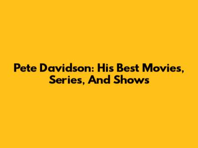 Pete Davidson: His Best Movies, Series, And Shows