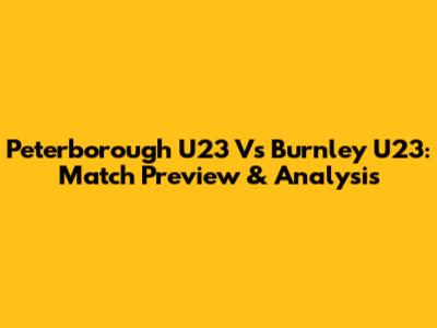 Peterborough U23 Vs Burnley U23: Match Preview & Analysis