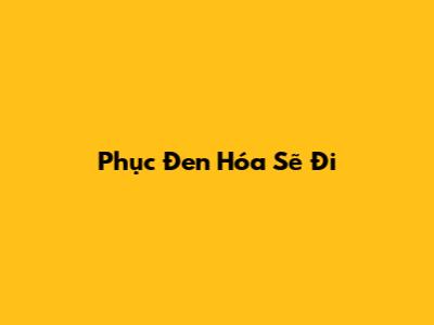 Phục Đen Hóa Sẽ Đi