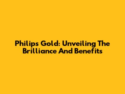 Philips Gold: Unveiling The Brilliance And Benefits