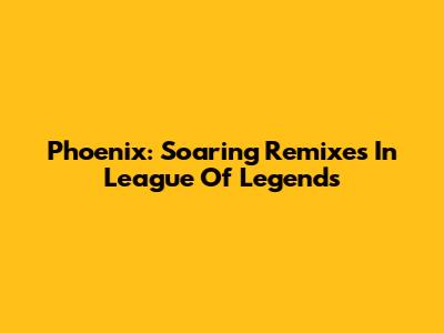 Phoenix: Soaring Remixes In League Of Legends
