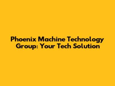 Phoenix Machine Technology Group: Your Tech Solution