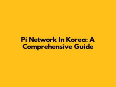 Pi Network In Korea: A Comprehensive Guide
