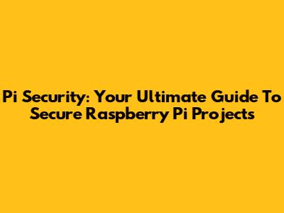 Pi Security: Your Ultimate Guide To Secure Raspberry Pi Projects