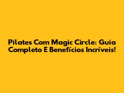Pilates Com Magic Circle: Guia Completo E Benefícios Incríveis!