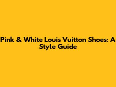 Pink & White Louis Vuitton Shoes: A Style Guide