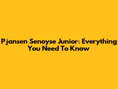 Pjansen Senoyse Junior: Everything You Need To Know