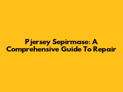 Pjersey Sepirmase: A Comprehensive Guide To Repair