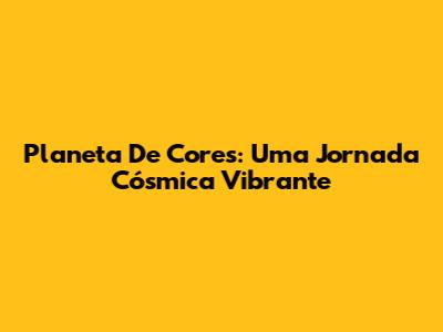 Planeta De Cores: Uma Jornada Cósmica Vibrante