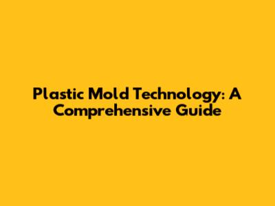 Plastic Mold Technology: A Comprehensive Guide