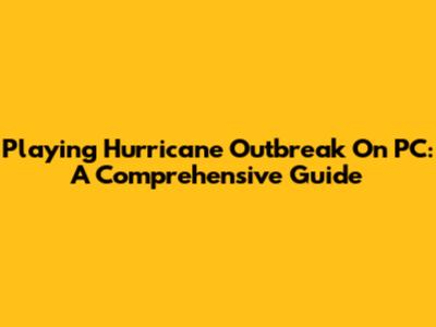 Playing Hurricane Outbreak On PC: A Comprehensive Guide