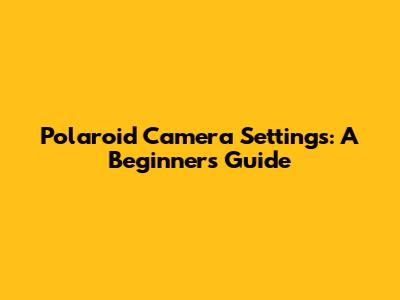 Polaroid Camera Settings: A Beginner's Guide