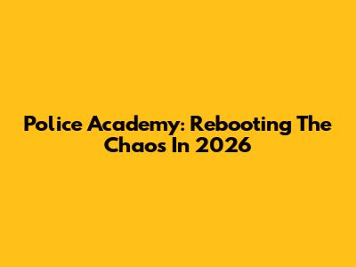 Police Academy: Rebooting The Chaos In 2026