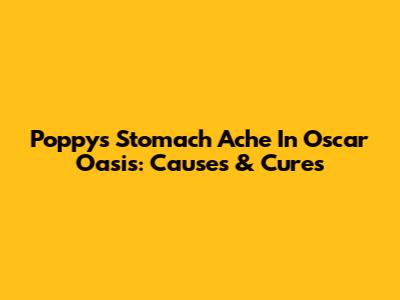 Poppy's Stomach Ache In Oscar Oasis: Causes & Cures