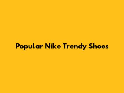 Popular Nike Trendy Shoes