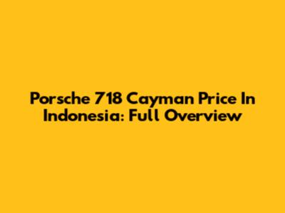 Porsche 718 Cayman Price In Indonesia: Full Overview