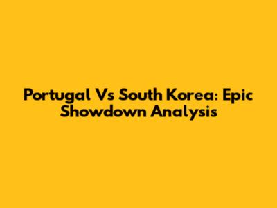 Portugal Vs South Korea: Epic Showdown Analysis