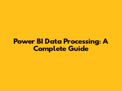 Power BI Data Processing: A Complete Guide