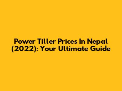 Power Tiller Prices In Nepal (2022): Your Ultimate Guide