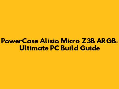 PowerCase Alisio Micro Z3B ARGB: Ultimate PC Build Guide