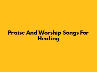 Praise And Worship Songs For Healing