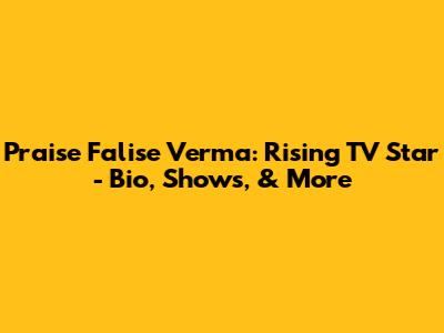 Praise Falise Verma: Rising TV Star - Bio, Shows, & More