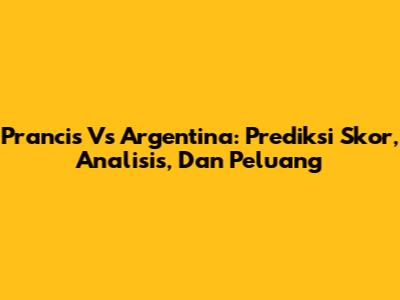 Prancis Vs Argentina: Prediksi Skor, Analisis, Dan Peluang
