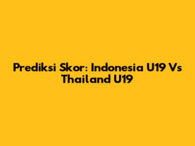 Prediksi Skor: Indonesia U19 Vs Thailand U19