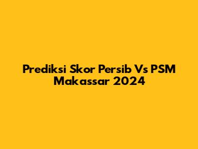 Prediksi Skor Persib Vs PSM Makassar 2024