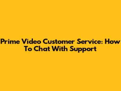 Prime Video Customer Service: How To Chat With Support