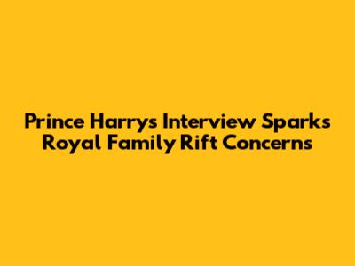 Prince Harry's Interview Sparks Royal Family Rift Concerns