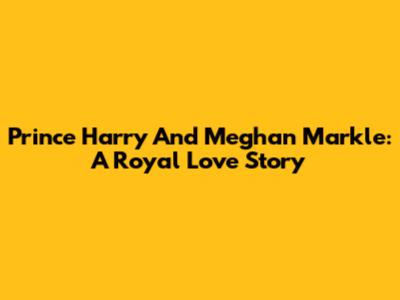 Prince Harry And Meghan Markle: A Royal Love Story