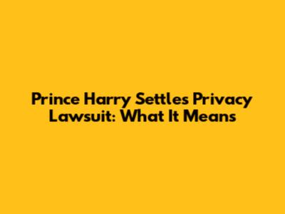 Prince Harry Settles Privacy Lawsuit: What It Means