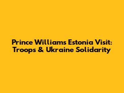 Prince William's Estonia Visit: Troops & Ukraine Solidarity