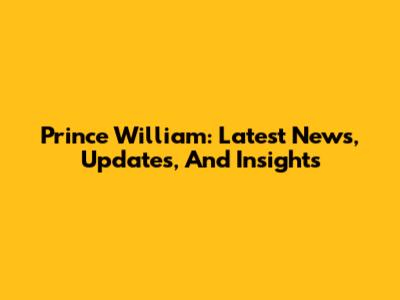 Prince William: Latest News, Updates, And Insights