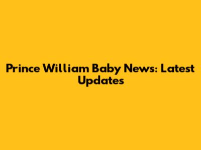 Prince William Baby News: Latest Updates