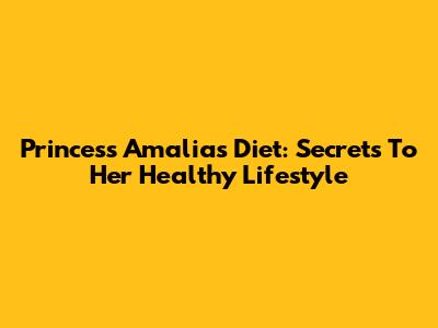 Princess Amalia's Diet: Secrets To Her Healthy Lifestyle