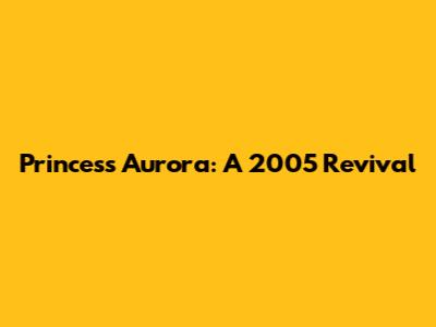 Princess Aurora: A 2005 Revival