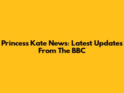 Princess Kate News: Latest Updates From The BBC