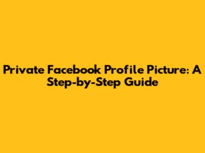 Private Facebook Profile Picture: A Step-by-Step Guide