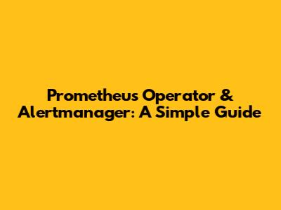 Prometheus Operator & Alertmanager: A Simple Guide