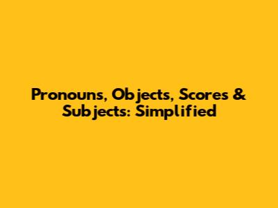 Pronouns, Objects, Scores & Subjects: Simplified